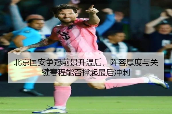 北京国安争冠前景升温后，阵容厚度与关键赛程能否撑起最后冲刺