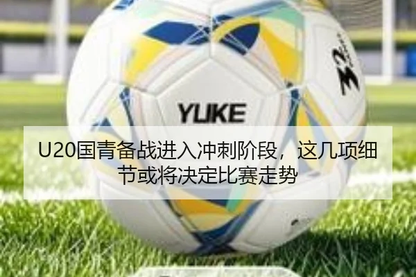 U20国青备战进入冲刺阶段，这几项细节或将决定比赛走势