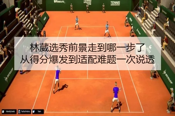 林葳选秀前景走到哪一步了 从得分爆发到适配难题一次说透